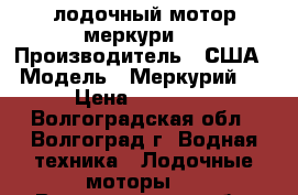 лодочный мотор меркури 5 › Производитель ­ США › Модель ­ Меркурий 5 › Цена ­ 41 000 - Волгоградская обл., Волгоград г. Водная техника » Лодочные моторы   . Волгоградская обл.,Волгоград г.